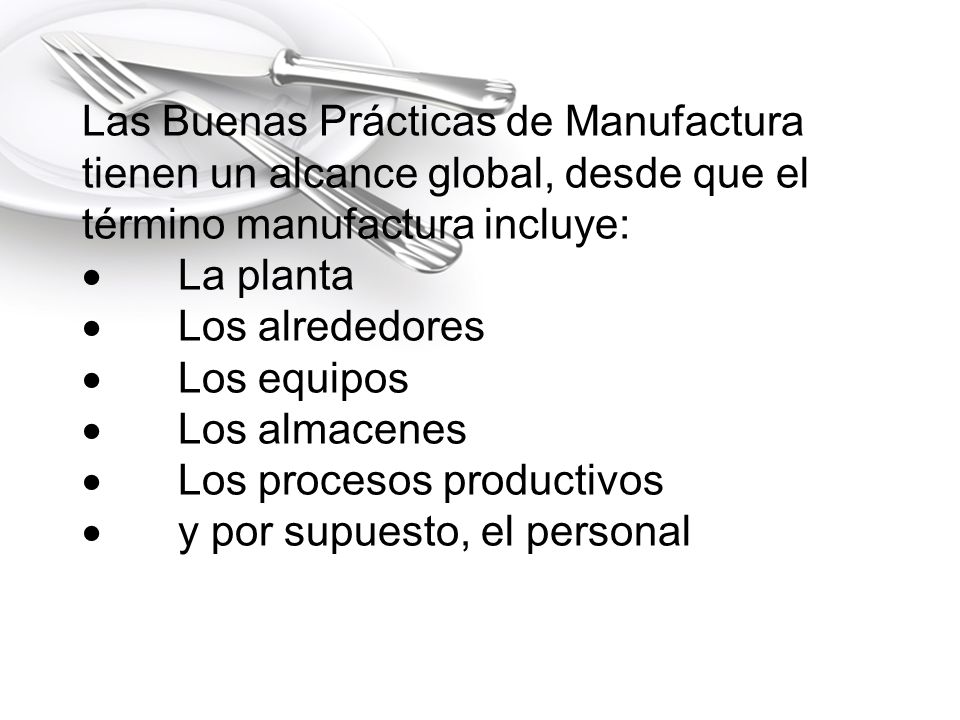 Las Buenas Prácticas de Manufactura tienen un alcance global, desde que el término manufactura incluye: · La planta · Los alrededores · Los equipos · Los almacenes · Los procesos productivos · y por supuesto, el personal