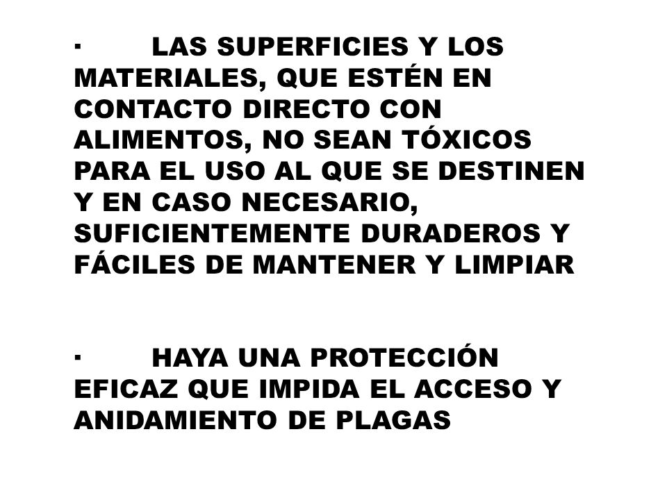 · LAS SUPERFICIES Y LOS MATERIALES, QUE ESTÉN EN CONTACTO DIRECTO CON ALIMENTOS, NO SEAN TÓXICOS PARA EL USO AL QUE SE DESTINEN Y EN CASO NECESARIO, SUFICIENTEMENTE DURADEROS Y FÁCILES DE MANTENER Y LIMPIAR