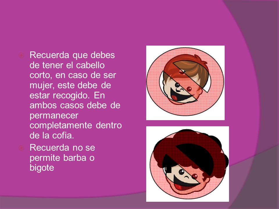 Recuerda que debes de tener el cabello corto, en caso de ser mujer, este debe de estar recogido. En ambos casos debe de permanecer completamente dentro de la cofia.