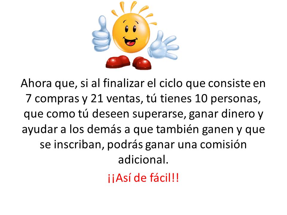Ahora que, si al finalizar el ciclo que consiste en 7 compras y 21 ventas, tú tienes 10 personas, que como tú deseen superarse, ganar dinero y ayudar a los demás a que también ganen y que se inscriban, podrás ganar una comisión adicional.