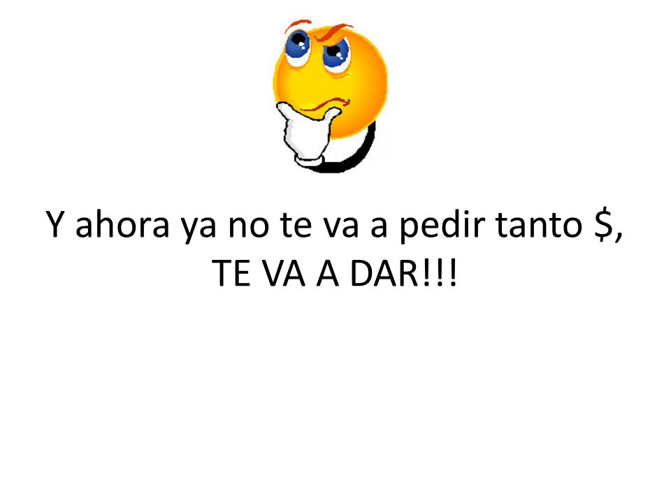 Y ahora ya no te va a pedir tanto $, TE VA A DAR!!!