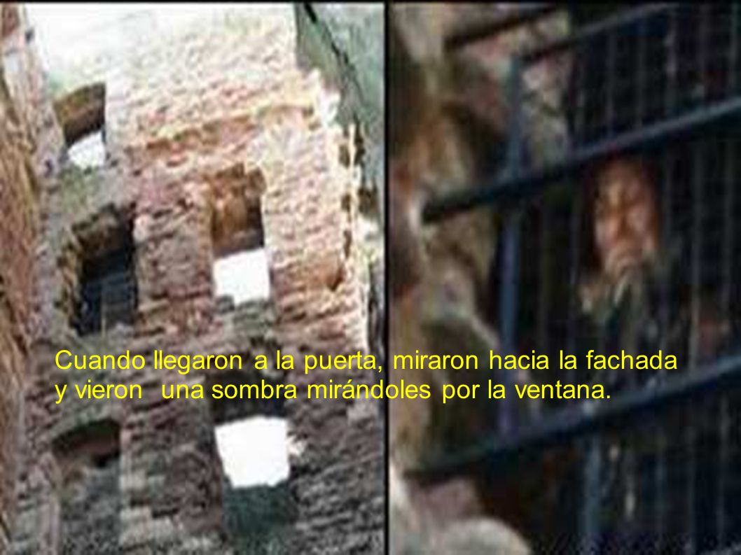 Cuando llegaron a la puerta, miraron hacia la fachada y vieron una sombra mirándoles por la ventana.