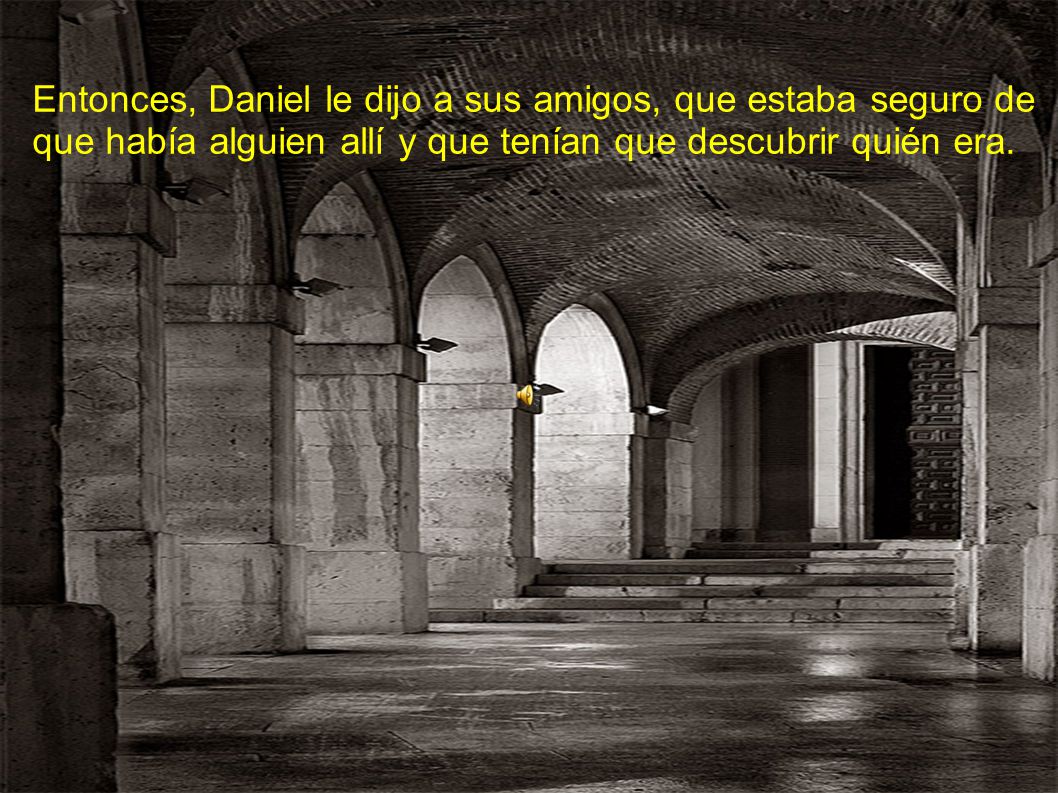 Entonces, Daniel le dijo a sus amigos, que estaba seguro de que había alguien allí y que tenían que descubrir quién era.