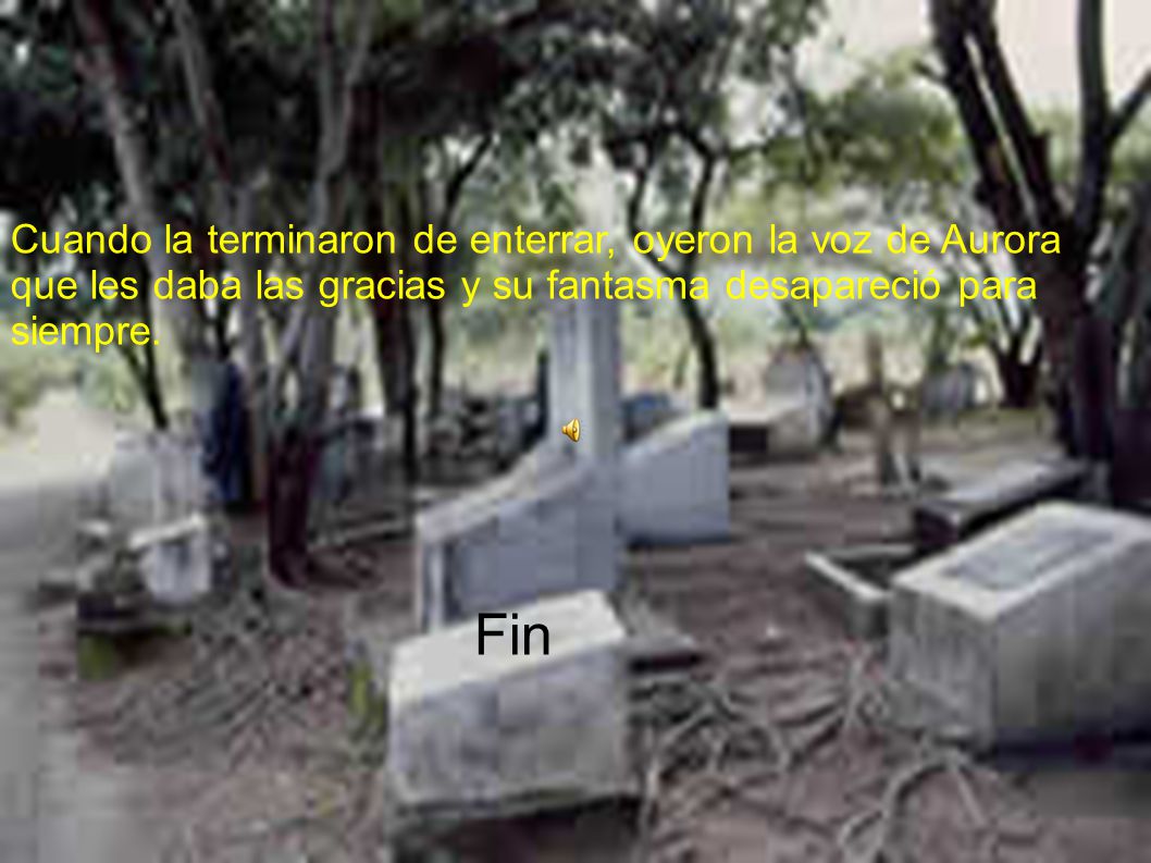 Cuando la terminaron de enterrar, oyeron la voz de Aurora que les daba las gracias y su fantasma desapareció para siempre.