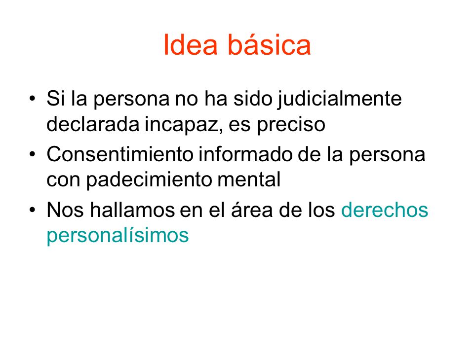 Idea básica Si la persona no ha sido judicialmente declarada incapaz, es preciso. Consentimiento informado de la persona con padecimiento mental.