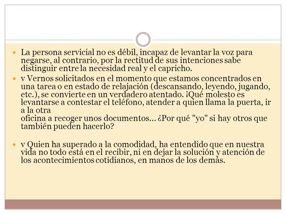 La persona servicial no es débil, incapaz de levantar la voz para negarse, al contrario, por la rectitud de sus intenciones sabe distinguir entre la necesidad real y el capricho.