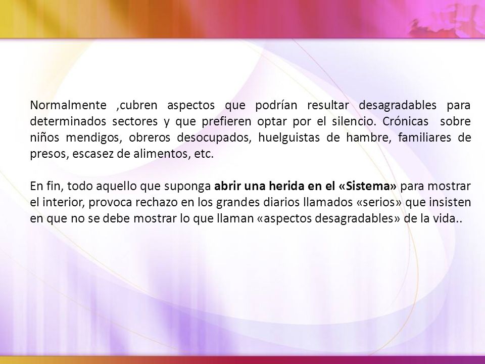 Normalmente ,cubren aspectos que podrían resultar desagradables para determinados sectores y que prefieren optar por el silencio. Crónicas sobre niños mendigos, obreros desocupados, huelguistas de hambre, familiares de presos, escasez de alimentos, etc.