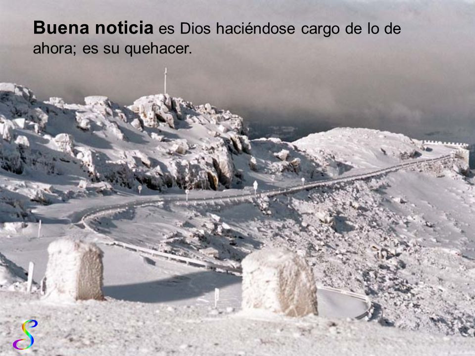 Buena noticia es Dios haciéndose cargo de lo de ahora; es su quehacer.