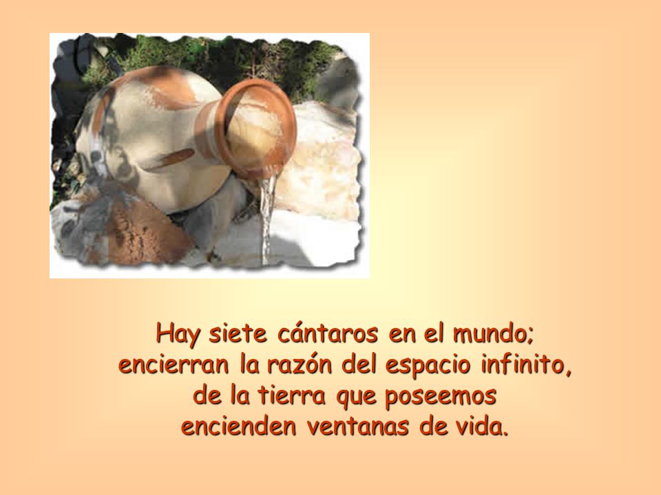 Hay siete cántaros en el mundo; encierran la razón del espacio infinito, de la tierra que poseemos encienden ventanas de vida.