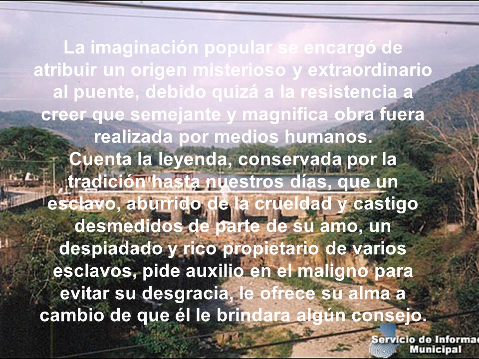 La imaginación popular se encargó de atribuir un origen misterioso y extraordinario al puente, debido quizá a la resistencia a creer que semejante y magnifica obra fuera realizada por medios humanos.