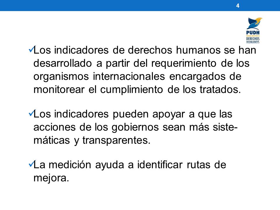 Los indicadores de derechos humanos se han desarrollado a partir del requerimiento de los organismos internacionales encargados de monitorear el cumplimiento de los tratados.