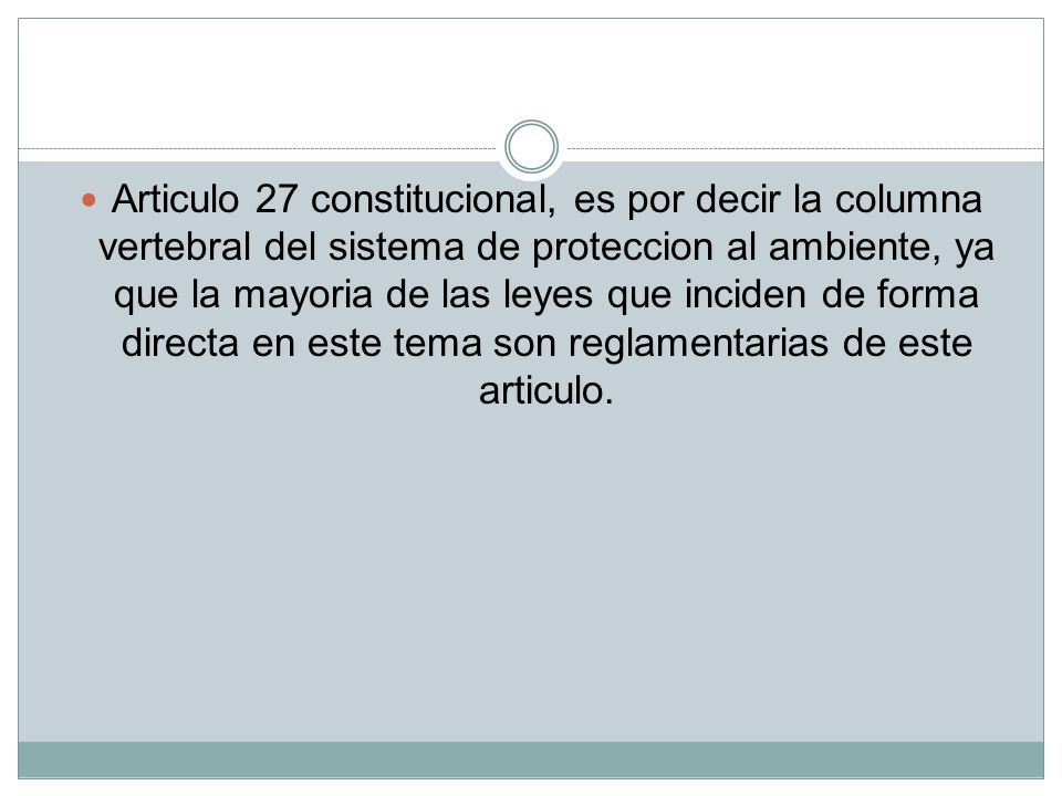 Articulo 27 constitucional, es por decir la columna vertebral del sistema de proteccion al ambiente, ya que la mayoria de las leyes que inciden de forma directa en este tema son reglamentarias de este articulo.