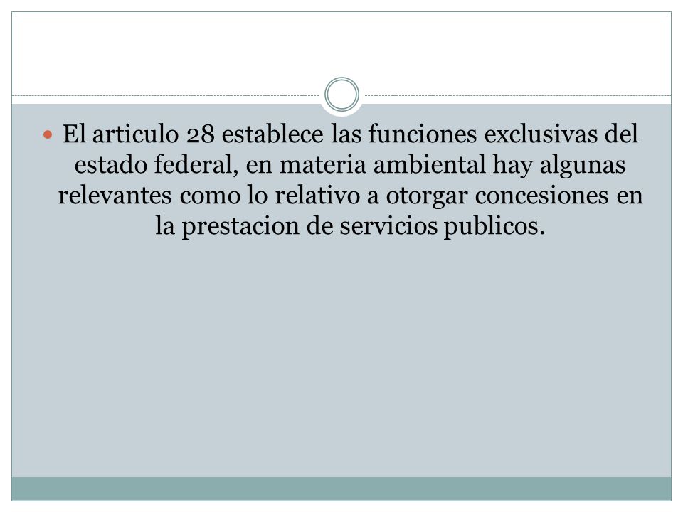 El articulo 28 establece las funciones exclusivas del estado federal, en materia ambiental hay algunas relevantes como lo relativo a otorgar concesiones en la prestacion de servicios publicos.