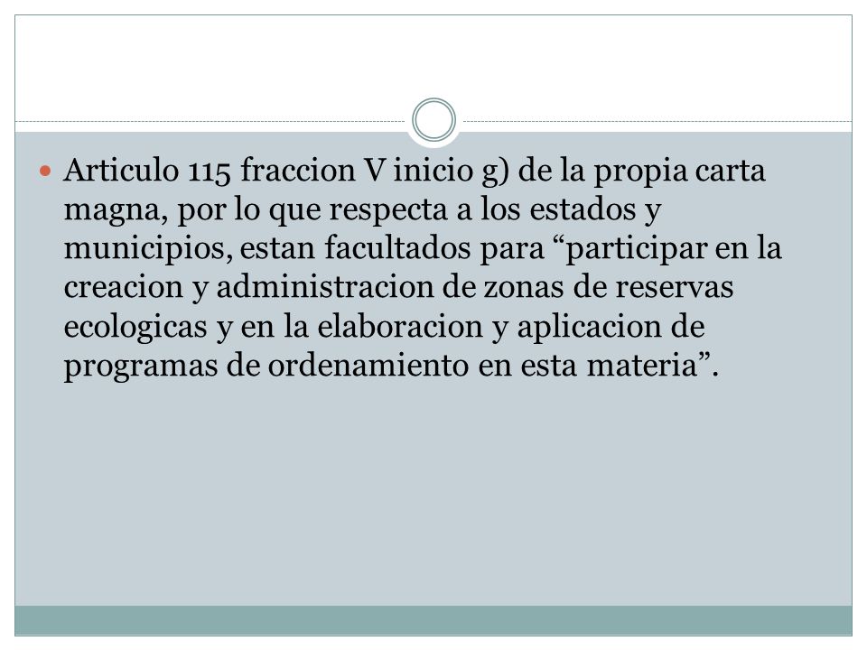 Articulo 115 fraccion V inicio g) de la propia carta magna, por lo que respecta a los estados y municipios, estan facultados para participar en la creacion y administracion de zonas de reservas ecologicas y en la elaboracion y aplicacion de programas de ordenamiento en esta materia .