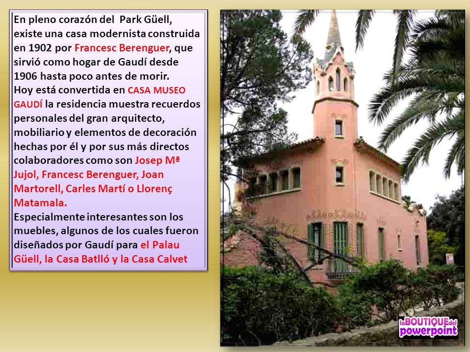 En pleno corazón del Park Güell, existe una casa modernista construida en 1902 por Francesc Berenguer, que sirvió como hogar de Gaudí desde 1906 hasta poco antes de morir.