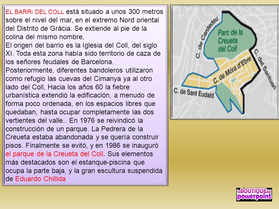 EL BARRi DEL COLL está situado a unos 300 metros sobre el nivel del mar, en el extremo Nord oriental del Distrito de Gràcia. Se extiende al pie de la colina del mismo nombre,