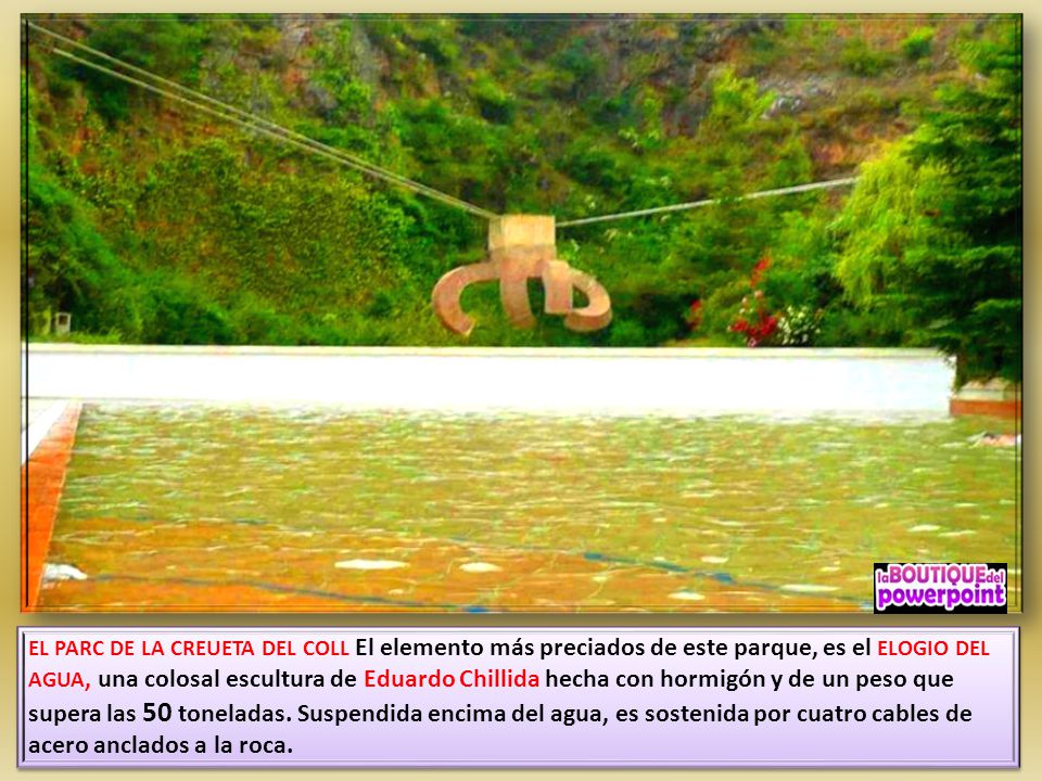EL PARC DE LA CREUETA DEL COLL El elemento más preciados de este parque, es el ELOGIO DEL AGUA, una colosal escultura de Eduardo Chillida hecha con hormigón y de un peso que supera las 50 toneladas.