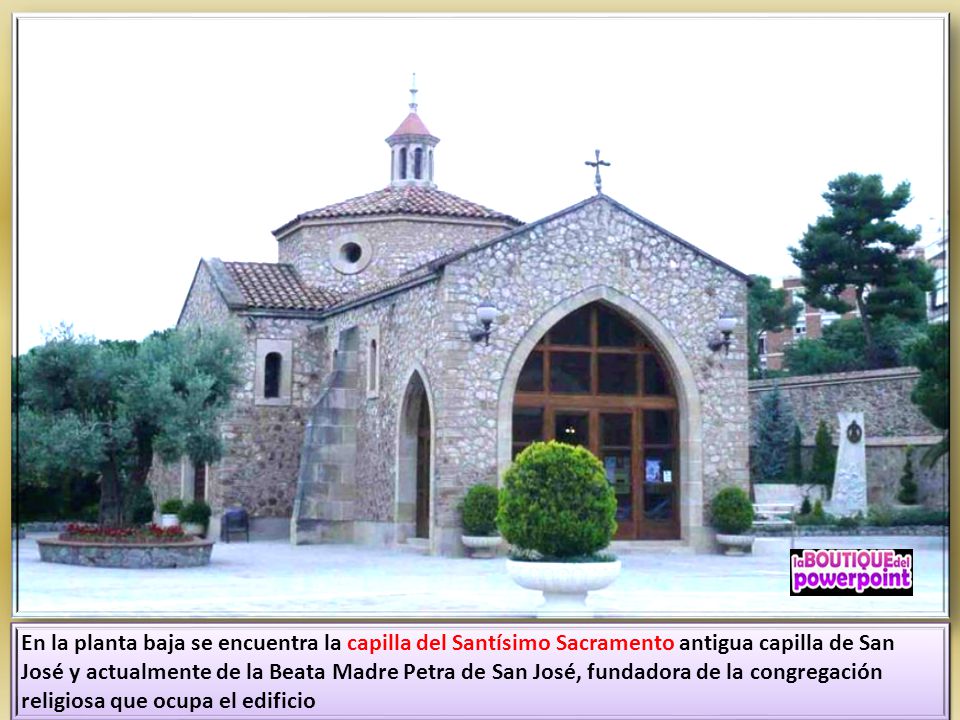 En la planta baja se encuentra la capilla del Santísimo Sacramento antigua capilla de San José y actualmente de la Beata Madre Petra de San José, fundadora de la congregación religiosa que ocupa el edificio