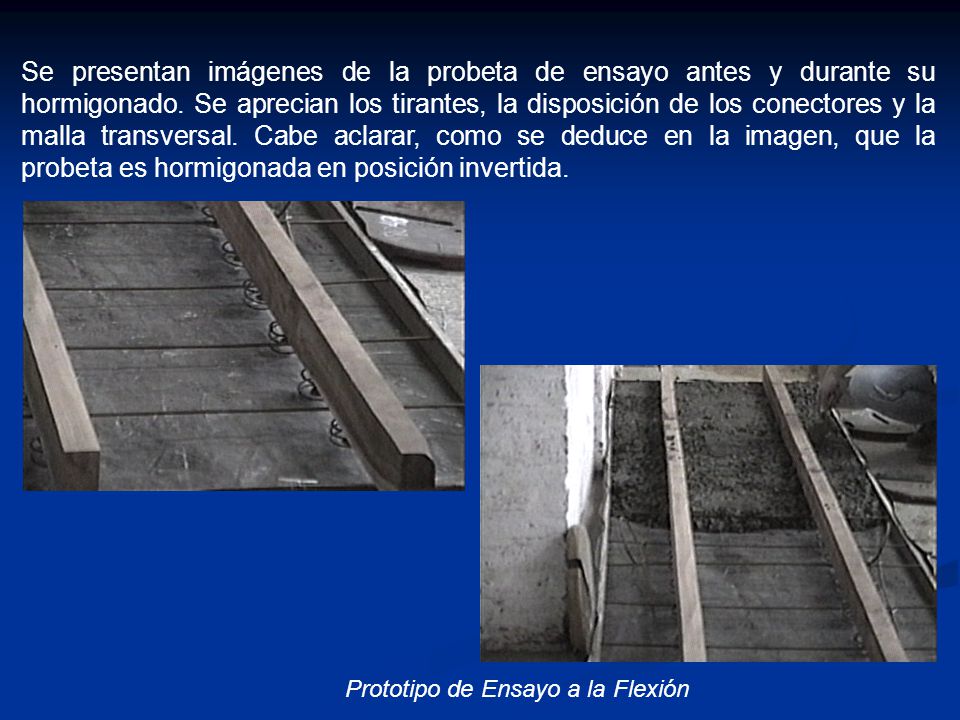 Se presentan imágenes de la probeta de ensayo antes y durante su hormigonado. Se aprecian los tirantes, la disposición de los conectores y la malla transversal. Cabe aclarar, como se deduce en la imagen, que la probeta es hormigonada en posición invertida.