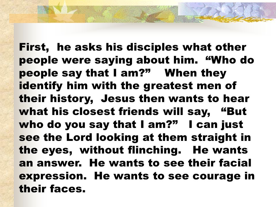 First, he asks his disciples what other people were saying about him