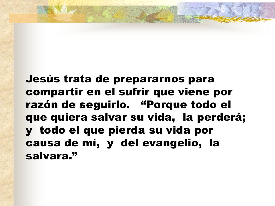 Jesús trata de prepararnos para compartir en el sufrir que viene por razón de seguirlo.