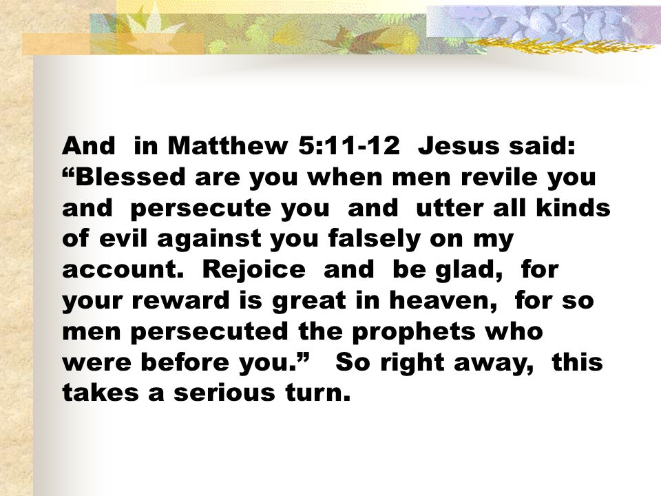 And in Matthew 5:11-12 Jesus said: Blessed are you when men revile you and persecute you and utter all kinds of evil against you falsely on my account.