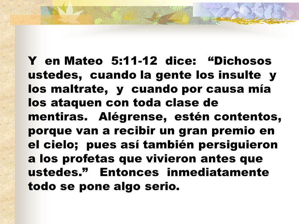 Y en Mateo 5:11-12 dice: Dichosos ustedes, cuando la gente los insulte y los maltrate, y cuando por causa mía los ataquen con toda clase de mentiras.