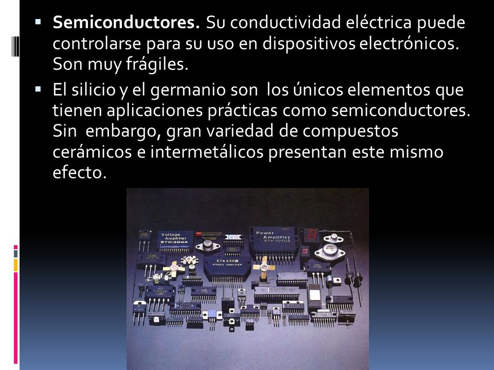 Semiconductores. Su conductividad eléctrica puede controlarse para su uso en dispositivos electrónicos. Son muy frágiles.