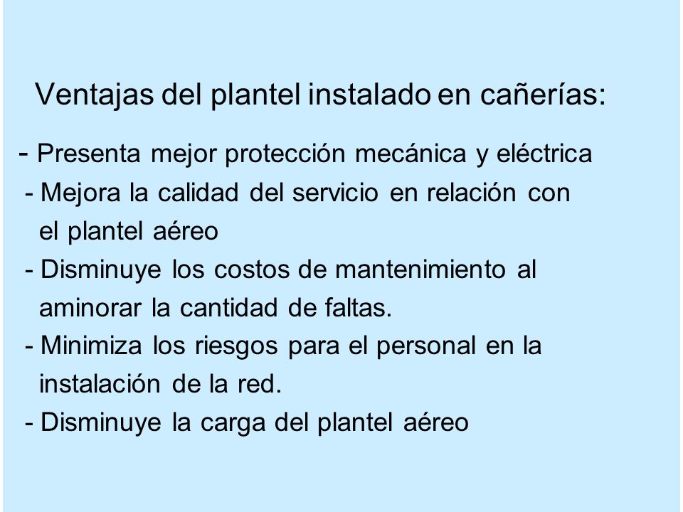 Ventajas del plantel instalado en cañerías: - Presenta mejor protección mecánica y eléctrica - Mejora la calidad del servicio en relación con el plantel aéreo - Disminuye los costos de mantenimiento al aminorar la cantidad de faltas.