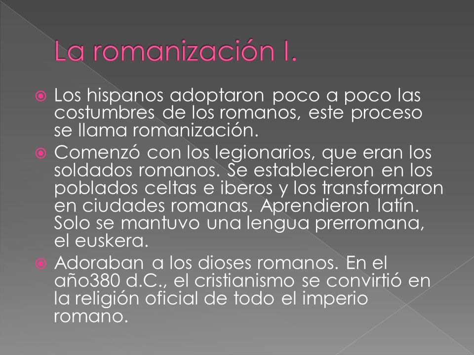 La romanización I. Los hispanos adoptaron poco a poco las costumbres de los romanos, este proceso se llama romanización.