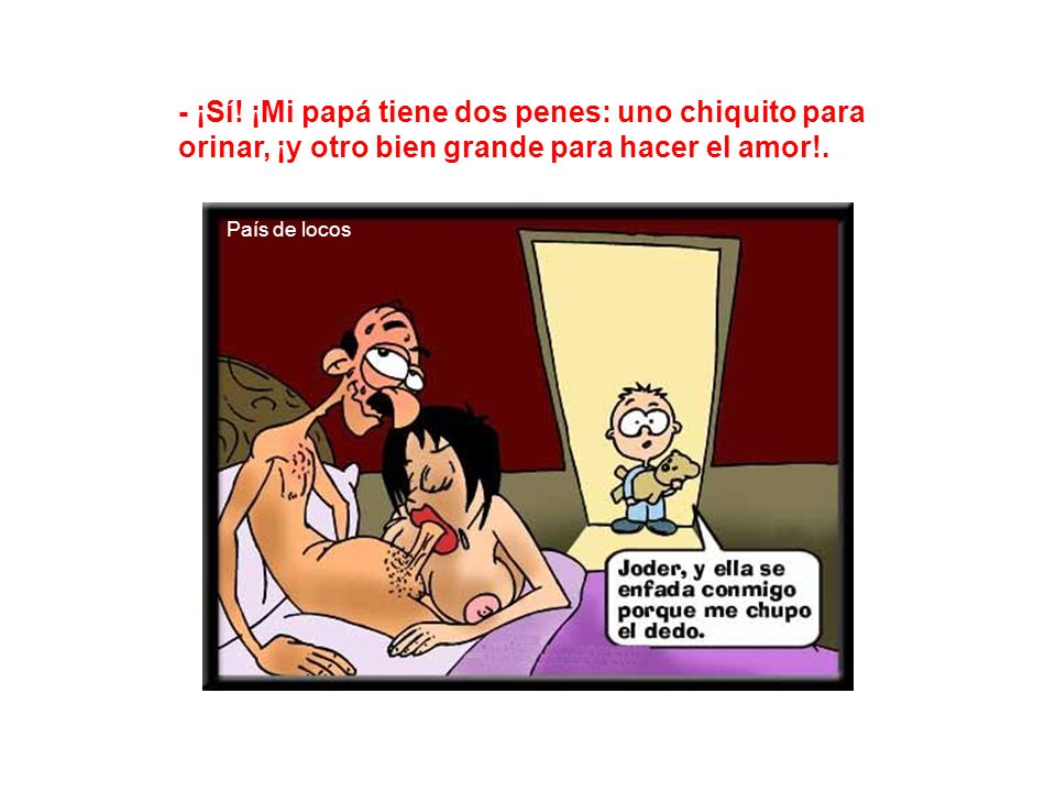 - ¡Sí! ¡Mi papá tiene dos penes: uno chiquito para orinar, ¡y otro bien grande para hacer el amor!.