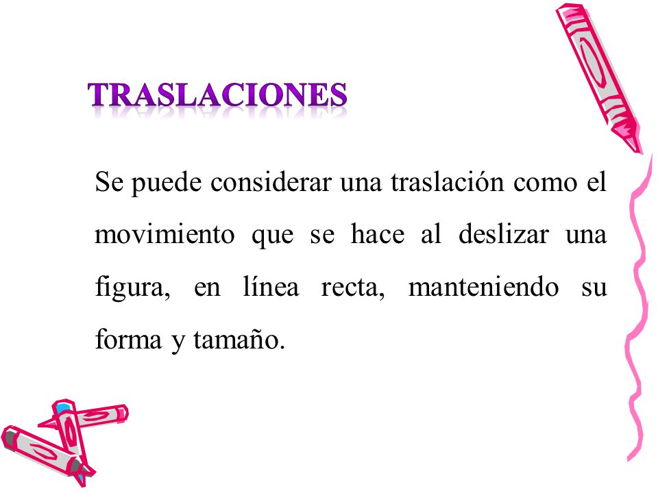 Traslaciones Se puede considerar una traslación como el movimiento que se hace al deslizar una figura, en línea recta, manteniendo su forma y tamaño.