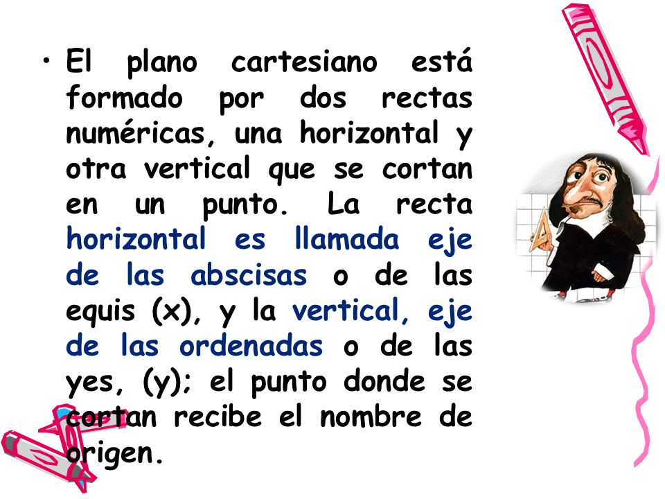 El plano cartesiano está formado por dos rectas numéricas, una horizontal y otra vertical que se cortan en un punto.