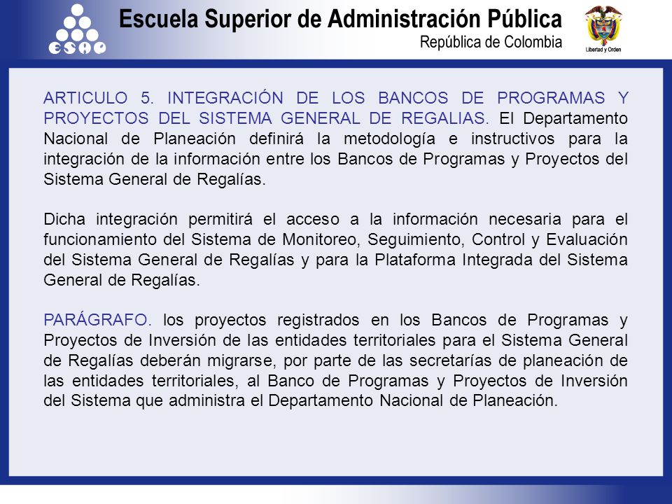 ARTICULO 5. INTEGRACIÓN DE LOS BANCOS DE PROGRAMAS Y PROYECTOS DEL SISTEMA GENERAL DE REGALIAS. El Departamento Nacional de Planeación definirá la metodología e instructivos para la integración de la información entre los Bancos de Programas y Proyectos del Sistema General de Regalías.