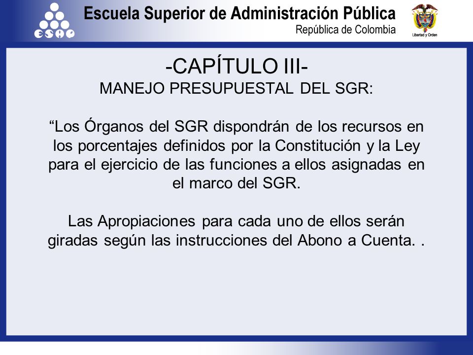 -CAPÍTULO III- MANEJO PRESUPUESTAL DEL SGR: Los Órganos del SGR dispondrán de los recursos en los porcentajes definidos por la Constitución y la Ley para el ejercicio de las funciones a ellos asignadas en el marco del SGR.