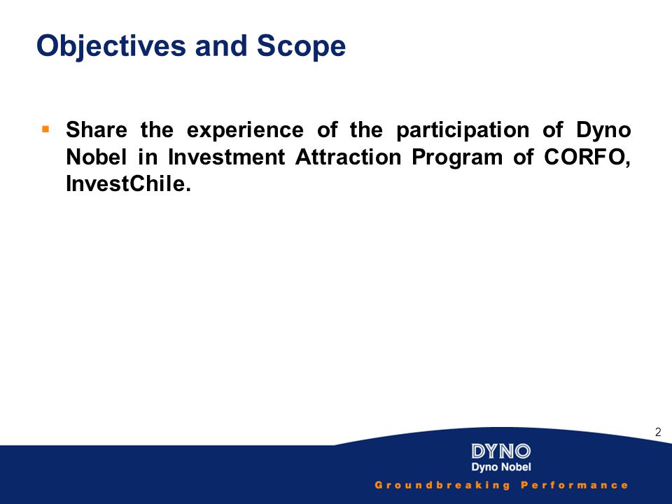 Objectives and Scope Share the experience of the participation of Dyno Nobel in Investment Attraction Program of CORFO, InvestChile.