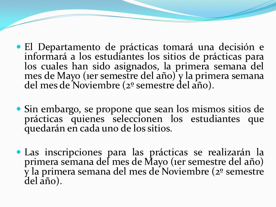 El Departamento de prácticas tomará una decisión e informará a los estudiantes los sitios de prácticas para los cuales han sido asignados, la primera semana del mes de Mayo (1er semestre del año) y la primera semana del mes de Noviembre (2º semestre del año).