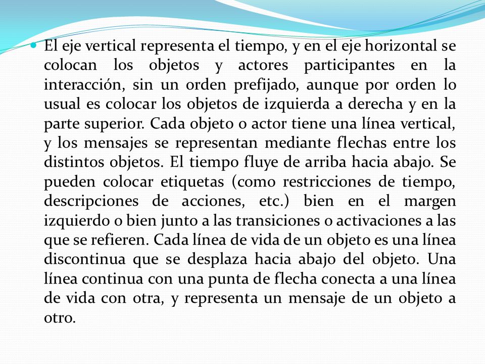 El eje vertical representa el tiempo, y en el eje horizontal se colocan los objetos y actores participantes en la interacción, sin un orden prefijado, aunque por orden lo usual es colocar los objetos de izquierda a derecha y en la parte superior.