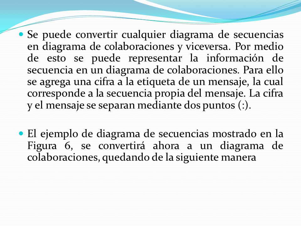Se puede convertir cualquier diagrama de secuencias en diagrama de colaboraciones y viceversa. Por medio de esto se puede representar la información de secuencia en un diagrama de colaboraciones. Para ello se agrega una cifra a la etiqueta de un mensaje, la cual corresponde a la secuencia propia del mensaje. La cifra y el mensaje se separan mediante dos puntos (:).