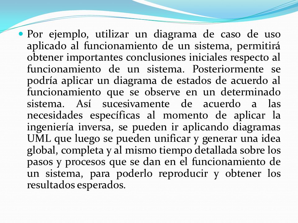 Por ejemplo, utilizar un diagrama de caso de uso aplicado al funcionamiento de un sistema, permitirá obtener importantes conclusiones iniciales respecto al funcionamiento de un sistema.