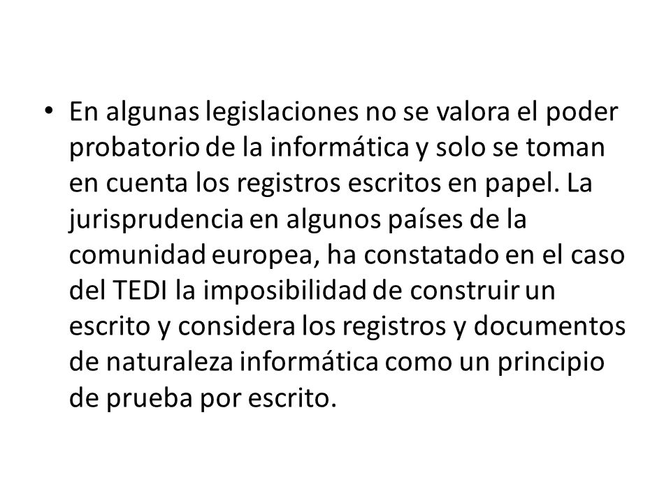 En algunas legislaciones no se valora el poder probatorio de la informática y solo se toman en cuenta los registros escritos en papel.