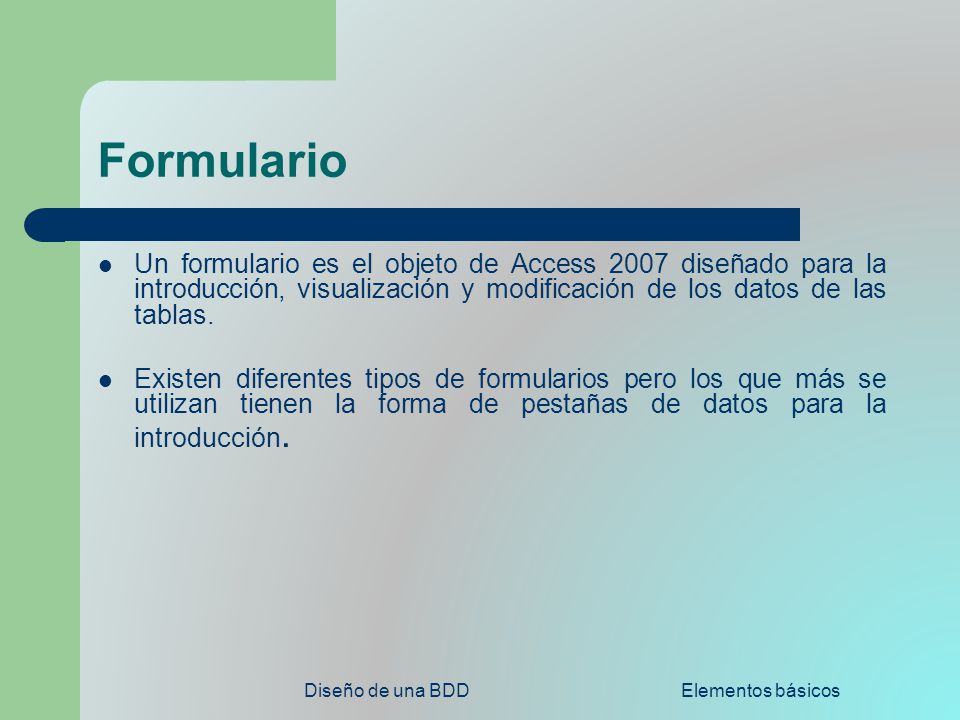 Formulario Un formulario es el objeto de Access 2007 diseñado para la introducción, visualización y modificación de los datos de las tablas.