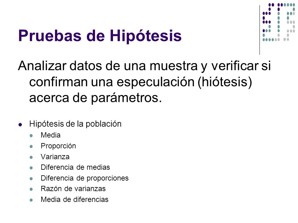 Pruebas de Hipótesis Analizar datos de una muestra y verificar si confirman una especulación (hiótesis) acerca de parámetros.