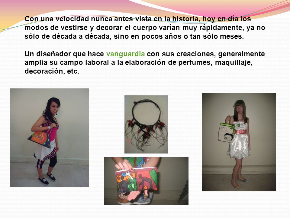 Con una velocidad nunca antes vista en la historia, hoy en día los modos de vestirse y decorar el cuerpo varían muy rápidamente, ya no sólo de década a década, sino en pocos años o tan sólo meses.
