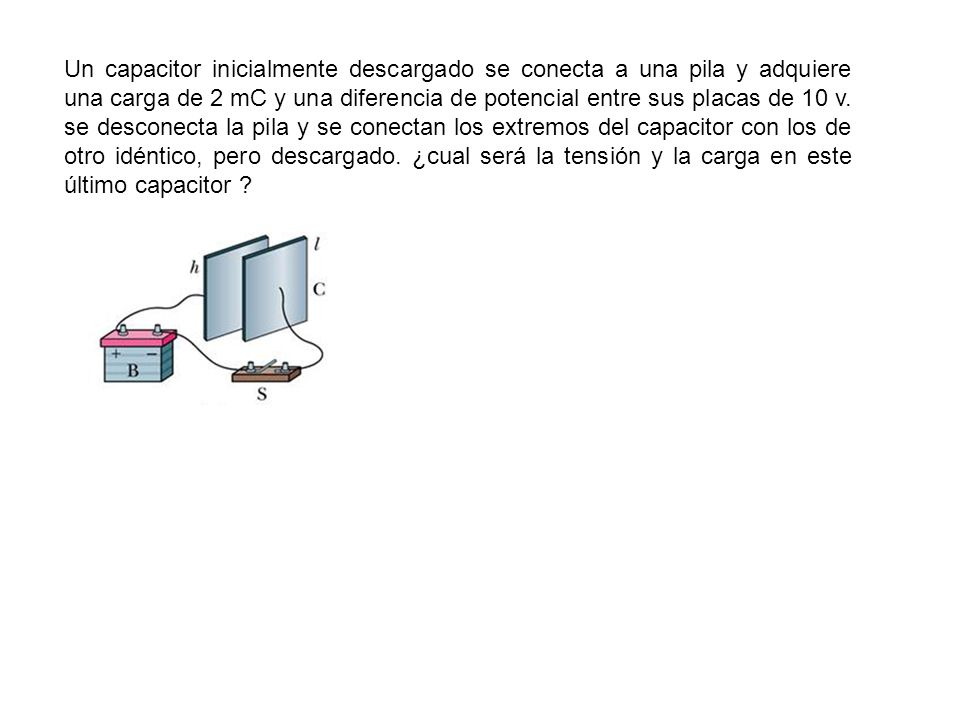 Un capacitor inicialmente descargado se conecta a una pila y adquiere una carga de 2 mC y una diferencia de potencial entre sus placas de 10 v.