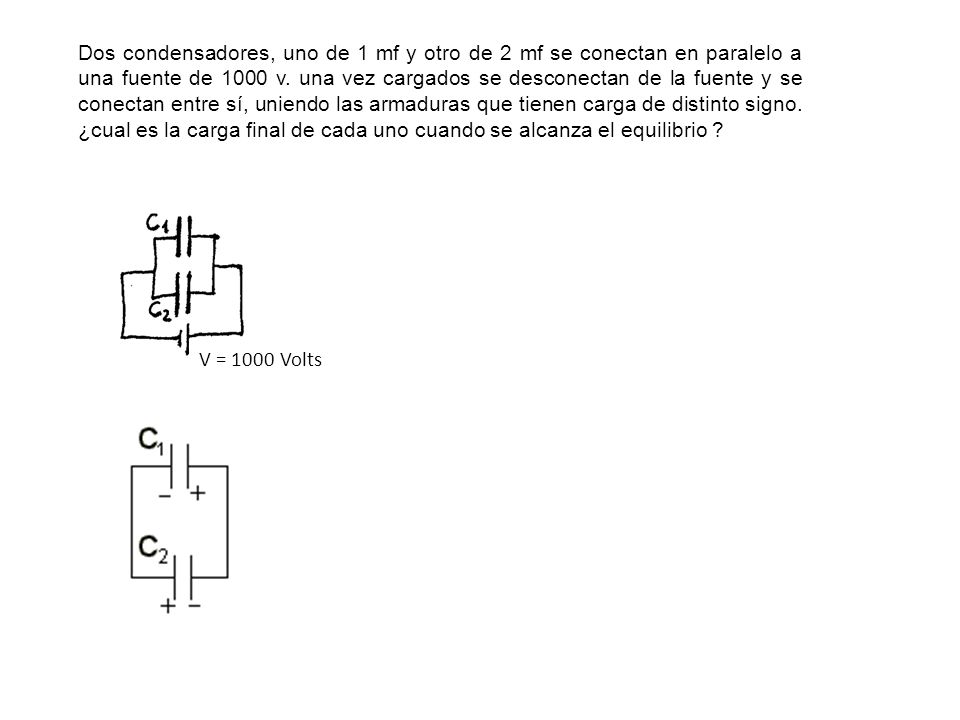 Dos condensadores, uno de 1 mf y otro de 2 mf se conectan en paralelo a una fuente de 1000 v. una vez cargados se desconectan de la fuente y se conectan entre sí, uniendo las armaduras que tienen carga de distinto signo. ¿cual es la carga final de cada uno cuando se alcanza el equilibrio