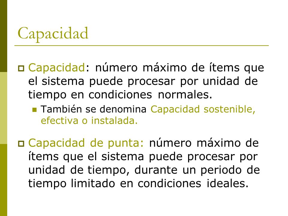 Capacidad Capacidad: número máximo de ítems que el sistema puede procesar por unidad de tiempo en condiciones normales.