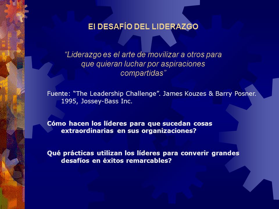 El DESAFÍO DEL LIDERAZGO Liderazgo es el arte de movilizar a otros para que quieran luchar por aspiraciones compartidas