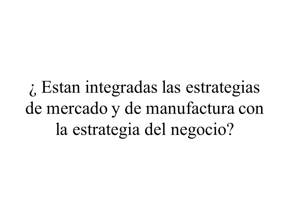 ¿ Estan integradas las estrategias de mercado y de manufactura con la estrategia del negocio