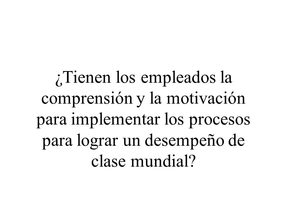 ¿Tienen los empleados la comprensión y la motivación para implementar los procesos para lograr un desempeño de clase mundial
